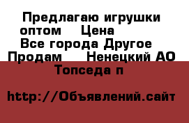 Предлагаю игрушки оптом  › Цена ­ 7 000 - Все города Другое » Продам   . Ненецкий АО,Топседа п.